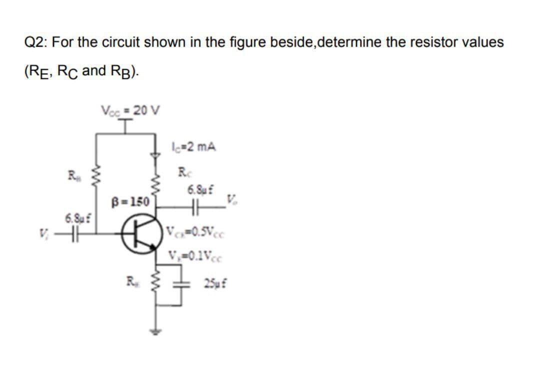 Q2: For the circuit shown in the figure beside,determine the resistor values
(RE, Rc and RB).
Voc = 20 V
lc=2 mA
Re
6.Suf
B=150
6. Suf
Ves=0.5Vcc
V,=0.1Vc
R.
25uf
