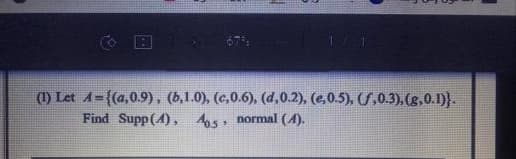 (1) Let A={(a,0.9), (5,1.0), (c,0.6), (d,0.2), (e,0.5), (f.0.3), (g,0.1)}.
Find Supp(A), Ags, normal (4).
