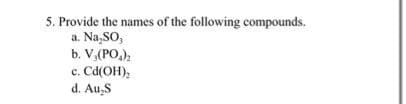 5. Provide the names of the following compounds.
a. Na,SO,
b. V,(PO,),
c. Cd(OH),
d. Au,S
