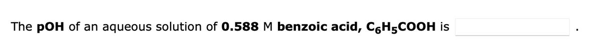 The pOH of an aqueous solution of 0.588 M benzoic acid, C₂H5COOH is