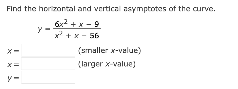 Find the horizontal and vertical asymptotes of the curve.
6x² + x - 9
y =
x² + x - 56
X =
(smaller x-value)
X =
(larger x-value)
y =