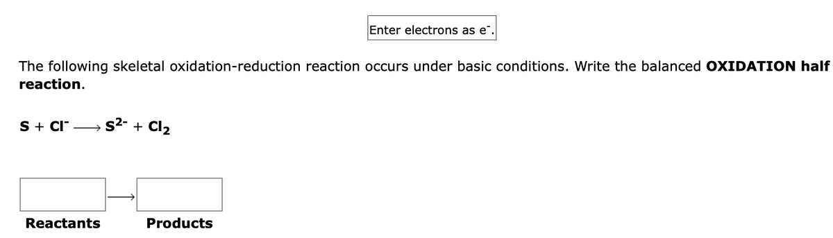 The following skeletal oxidation-reduction reaction occurs under basic conditions. Write the balanced OXIDATION half
reaction.
S + CI → S²- + Cl₂
Reactants
Enter electrons as e.
Products