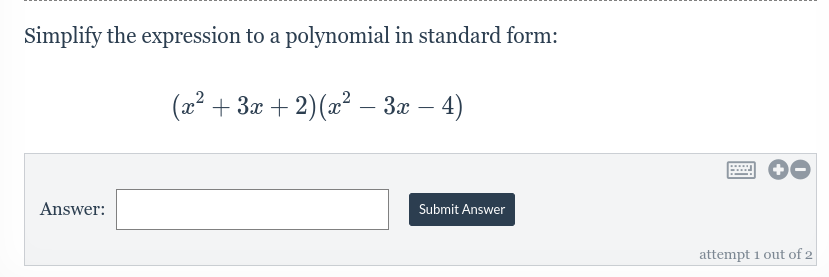 Simplify the expression to a polynomial in standard form:
(x² + 3x + 2)(x² – 3x − 4)
Answer:
Submit Answer
***
attempt 1 out of 2