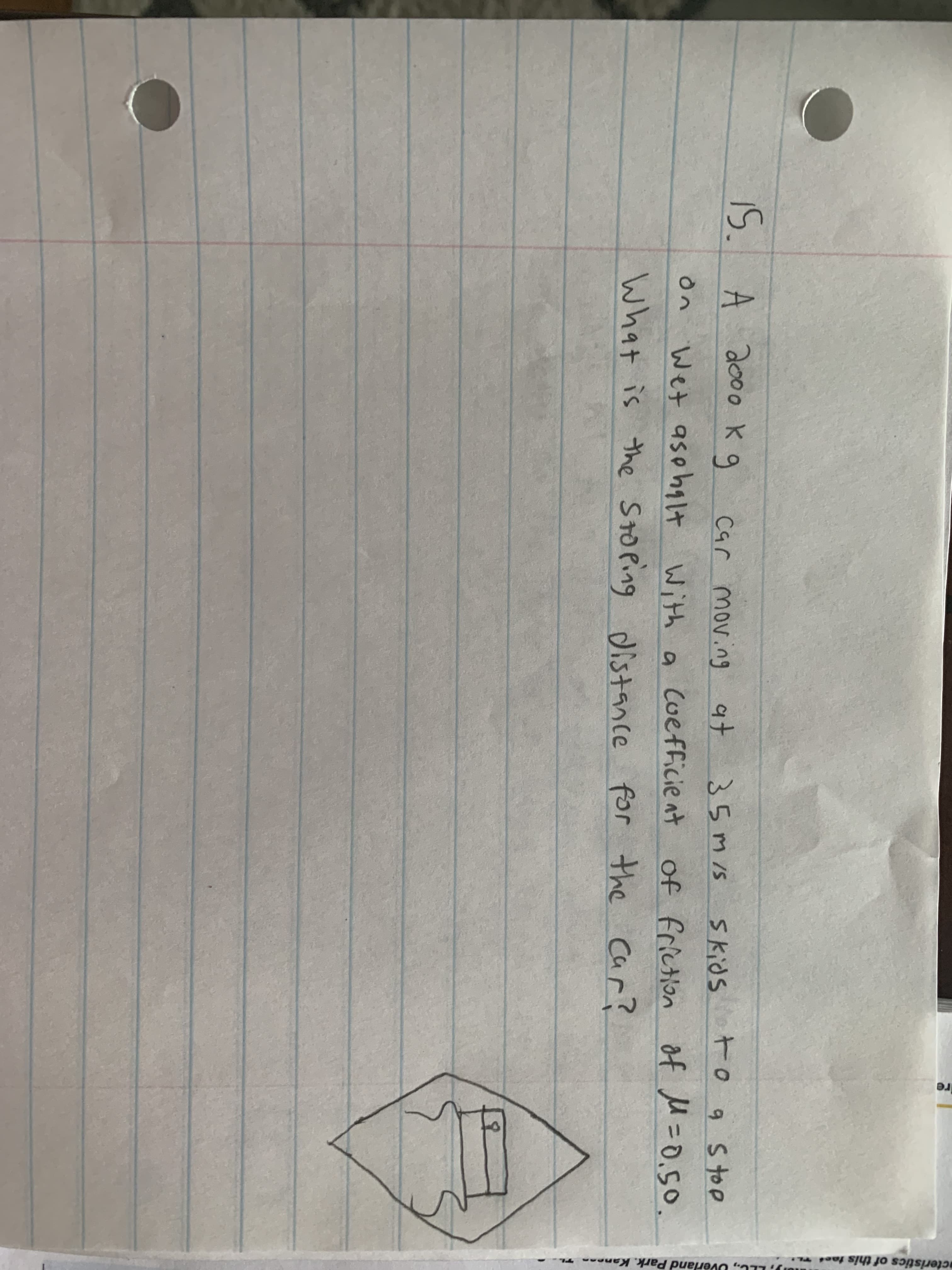 15.
A 2000 K g
Car moving at
35mIs skids
to 9 Stoe
Wet asphalt
With a Cuefficie at
of friction of =0.50.
What is the Stoping
distance for the car?
mu), LLC, Uverland Park. Kaneen Th -
acteristics of this test TL
Ire
