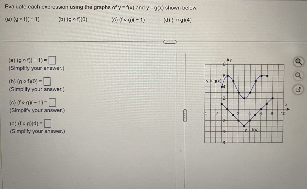 Evaluate each expression using the graphs of y = f(x) and y = g(x) shown below.
(a) (gof)(-1)
(b) (gof)(0)
(c) (fog)(-1)
(d) (fog)(4)
(a) (gof)(-1)=
(Simplify your answer.)
(b) (gof)(0) =
(Simplify your answer.)
(c) (fog)(-1)=
(Simplify your answer.)
(d) (fog)(4)=
(Simplify your answer.)
y=g(x)
-4 -2
ob
2
2
4
-6
Ay
y = f(x)
6
8
X
10