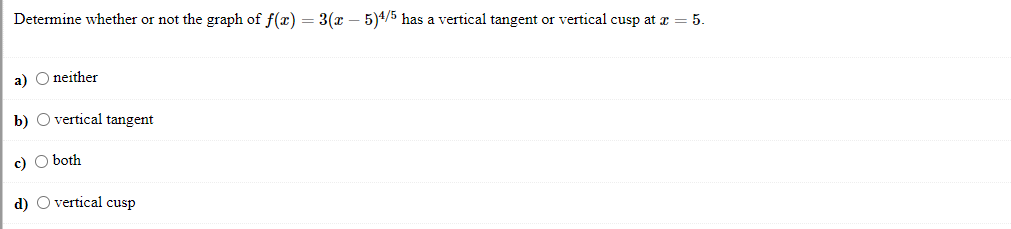 Determine whether or not the graph of f(x) = 3( – 5)4/5 has a vertical tangent or vertical cusp at r = 5.
a) O neither
b) O vertical tangent
c) O both
d) O vertical cusp
