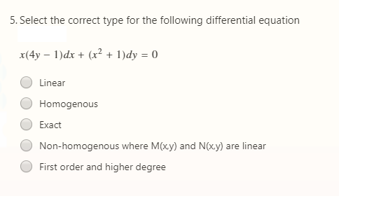 5. Select the correct type for the following differential equation
x(4y – 1)dx + (x² + 1)dy = 0
Linear
Homogenous
Exact
Non-homogenous where M(x.y) and N(xy) are linear
First order and higher degree
