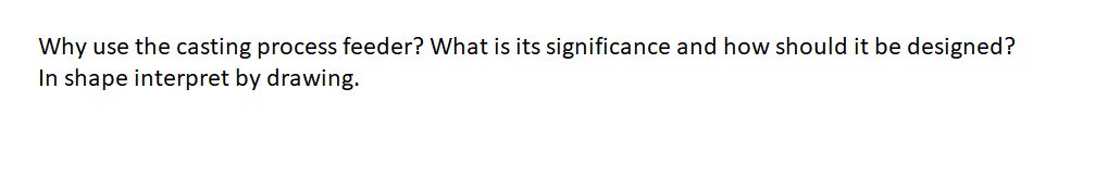 Why use the casting process feeder? What is its significance and how should it be designed?
In shape interpret by drawing.
