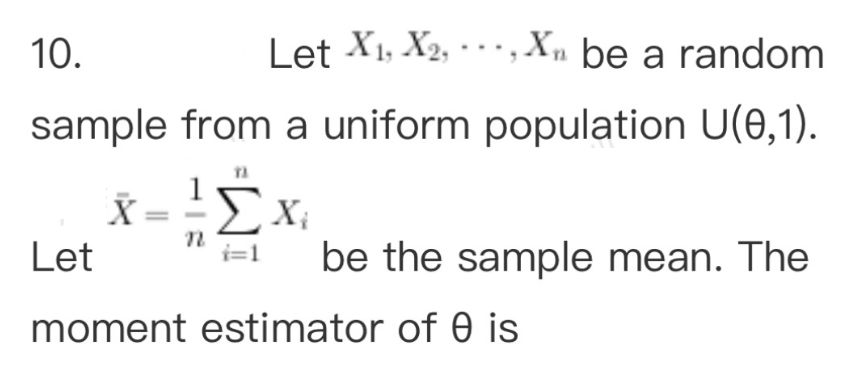 10.
Let X₁, X2, X₁ be a random
sample from a uniform population U(0,1).
12
ΣXi
i=1
Let
X
n
be the sample mean. The
moment estimator of 0 is