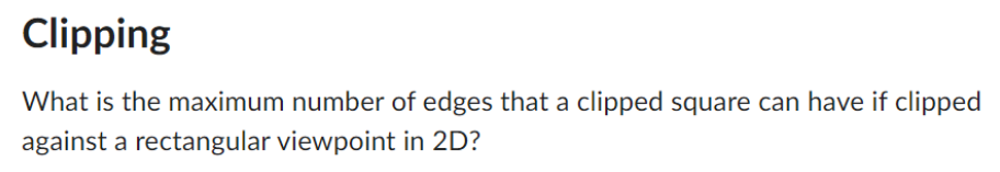 Clipping
What is the maximum number of edges that a clipped square can have if clipped
against a rectangular viewpoint in 2D?