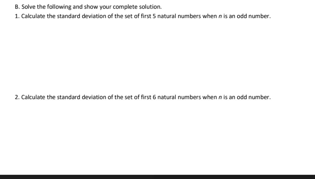 B. Solve the following and show your complete solution.
1. Calculate the standard deviation of the set of first 5 natural numbers when n is an odd number.
2. Calculate the standard deviation of the set of first 6 natural numbers when n is an odd number.
