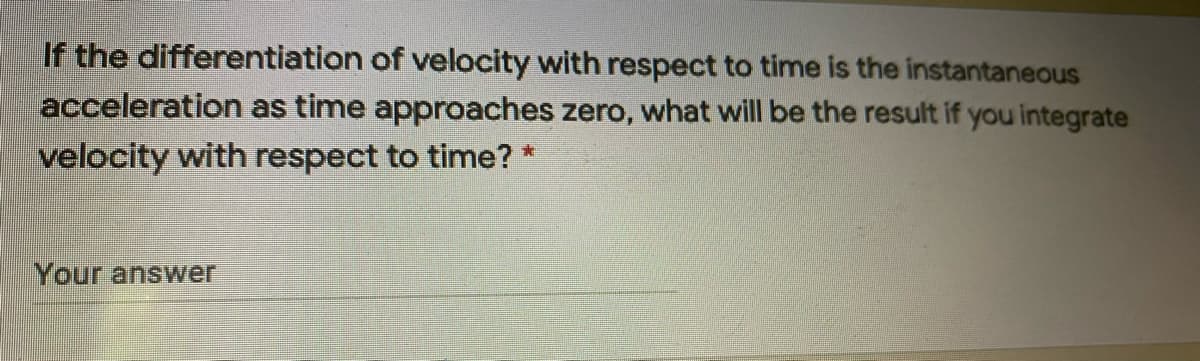 If the differentiation of velocity with respect to time is the instantaneous
acceleration as time approaches zero, what will be the result if you integrate
velocity with respect to time? *
Your answer
