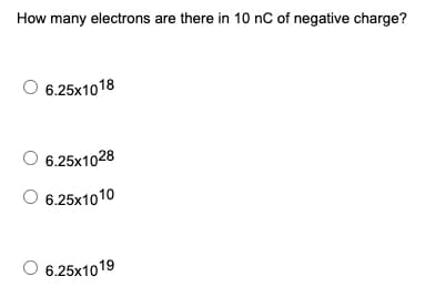 How many electrons are there in 10 nC of negative charge?
6.25x1018
6.25x1028
6.25x1010
6.25x1019
