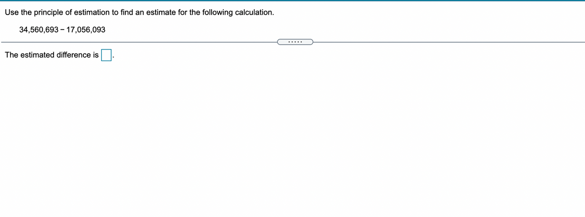 Use the principle of estimation to find an estimate for the following calculation.
34,560,693 – 17,056,093
.....
The estimated difference is
