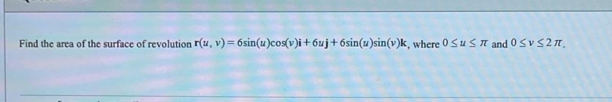 Find the area of the surface of revolution r(u, v) = 6sin(u)cos(v)i+ 6uj+6sin(z)sin(v)k, where 0<usT and0SvS2n,
