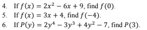 4. If f(x) = 2x² - 6x + 9, find f (0).
5. If f(x) = 3x + 4, find f(-4).
6. If P(y) = 2y4 - 3y³ + 4y²7, find P (3).