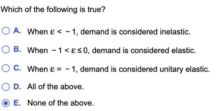 Which of the following is true?
O A. When & < −1, demand is considered inelastic.
B.
When -1 < & ≤0, demand is considered elastic.
C.
When & = -1, demand is considered unitary elastic.
O D.
All of the above.
E.
None of the above.