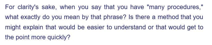 For clarity's sake, when you say that you have "many procedures,"
what exactly do you mean by that phrase? Is there a method that you
might explain that would be easier to understand or that would get to
the point more quickly?