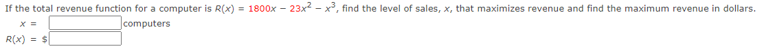 If the total revenue function for a computer is R(x) = 1800x – 23x2 - x, find the level of sales, x, that maximizes revenue and find the maximum revenue in dollars.
X =
computers
R(x) = $
