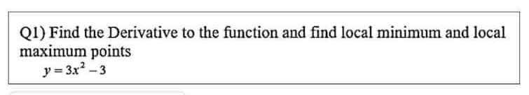 Q1) Find the Derivative to the function and find local minimum and local
maximum points
y = 3x? - 3
