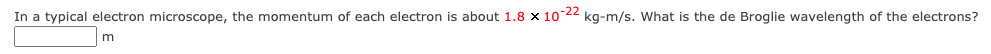 In a typical electron microscope, the momentum of each electron is about 1.8 x 10-22 kg-m/s. What is the de Broglie wavelength of the electrons?
