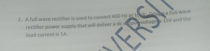 2. A full wave rectifier is used to convert 400 Hz ac tod Desa full-wave
rectifier power supply that will deliver a dc đ tpu voltages 15V and the
load current is 1A.
ERS
