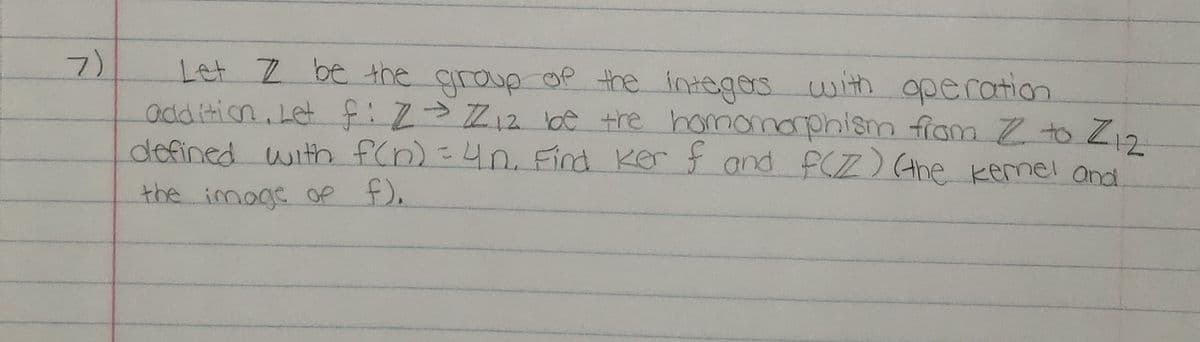 7)
Let Z be the group op the
addition, Let f:2Z120e tre homomnorphism fiom to Zg.
defined with f(n)=4n. Find Kor f and fCZ) (the kermel and
intoges with operation
->
the imoge of f).
