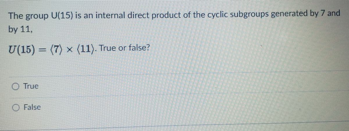 The group U(15) is an internal direct product of the cyclic subgroups generated by 7 and
by 11,
U(15) = (7) × (11). True or false?
O True
O False
