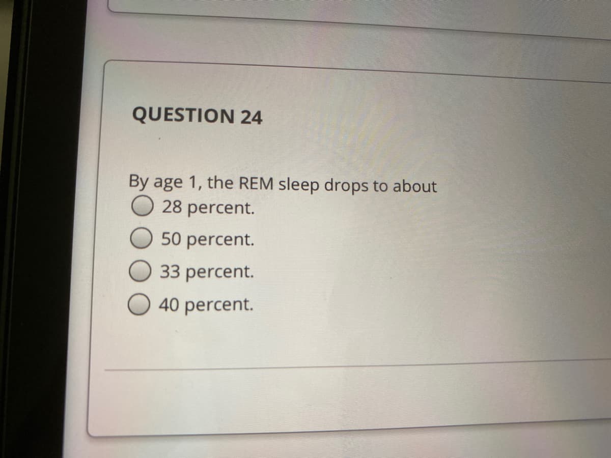 QUESTION 24
By age 1, the REM sleep drops to about
O 28 percent.
50 percent.
33 percent.
40 percent.
