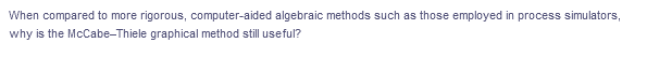 When compared to more rigorous, computer-aided algebraic methods such as those employed in process simulators,
why is the McCabe-Thiele graphical method still useful?
