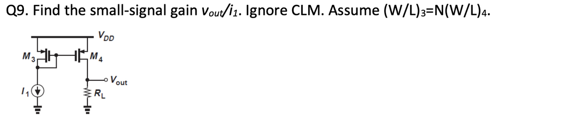 Q9. Find the small-signal gain vout/i1. Ignore CLM. Assume (W/L)3=N(W/L)4.
VDD
MA
M3 HE
Vout
ERL
