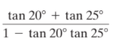 tan 20° + tan 25°
1 - tan 20° tan 25°
