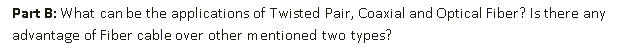 Part B: What can be the applications of Twisted Pair, Coaxial and Optical Fiber? Is there any
advantage of Fiber cable over other mentioned two types?
