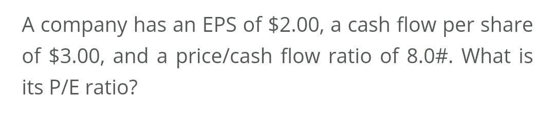 A company has an EPS of $2.00, a cash flow per share
of $3.00, and a price/cash flow ratio of 8.0#. What is
its P/E ratio?
