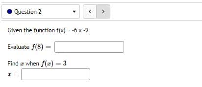 Question 2
<
Given the function f(x) = -6 x -9
Evaluate f(8) =
Find z when f(x) = 3
I
>