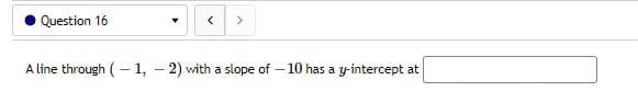 Question 16
<
>
A line through (-1, -2) with a slope of -10 has a y-intercept at