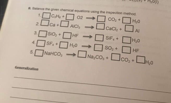 B. Balance the given chemical equations using the inspection method.
1. CaHa+
2 Ca +U AICI3
02
CO2 + H20
CaCl2 +
Al
3.
SIO2 +
HF
SIF4 +
H20
SF +
H20
SO2 +
HF
-
NaHCO, L Na2CO3 +
Oco, + D,0
5.
Generalization
