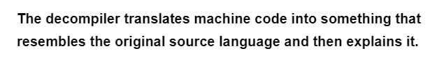 The decompiler translates machine code into something that
resembles the original source language and then explains it.