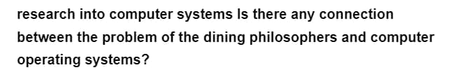 research into computer systems Is there any connection
between the problem of the dining philosophers and computer
operating systems?