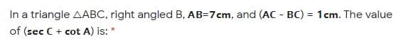 In a triangle AABC, right angled B, AB=7cm, and (AC - BC) = 1cm. The value
of (sec C + cot A) is: *
