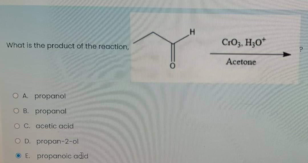 What is the product of the reaction,
CrO3, H;O*
Acetone
O A. propanol
O B. propanal
O C. acetic acid
O D. propan-2-ol
E. propanoic adid
