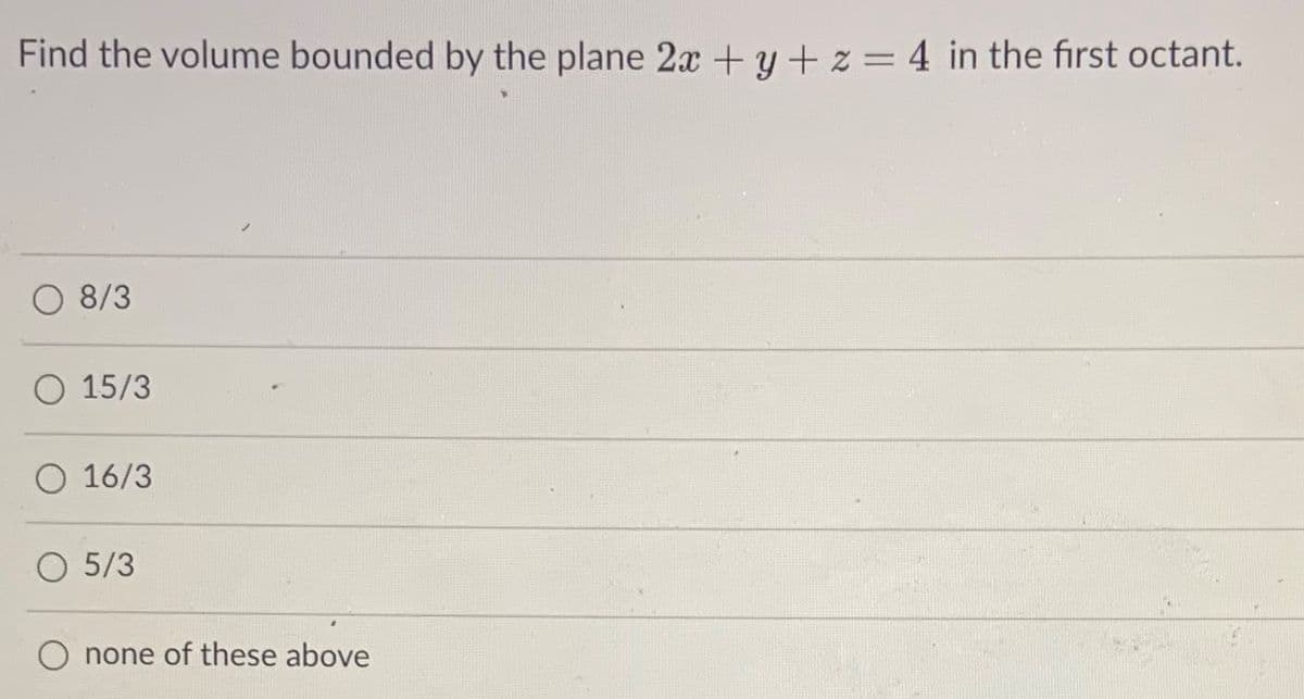 Find the volume bounded by the plane 2x +y + z = 4 in the first octant.
8/3
O 15/3
O 16/3
O 5/3
O none of these above
