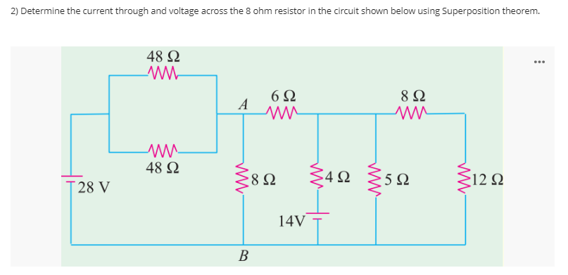 2) Determine the current through and voltage across the 8 ohm resistor in the circuit shown below using Superposition theorem.
48 2
...
6Ω
A
8 Ω
48 2
8 Ω
4Ω
5Ω
212 Q
T28 V
14V
В
ww
