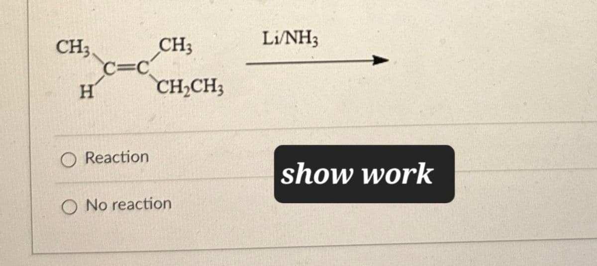 CH3.
CH3
Li/NH3
C=C
H
CH2CH3
Reaction
No reaction
show work