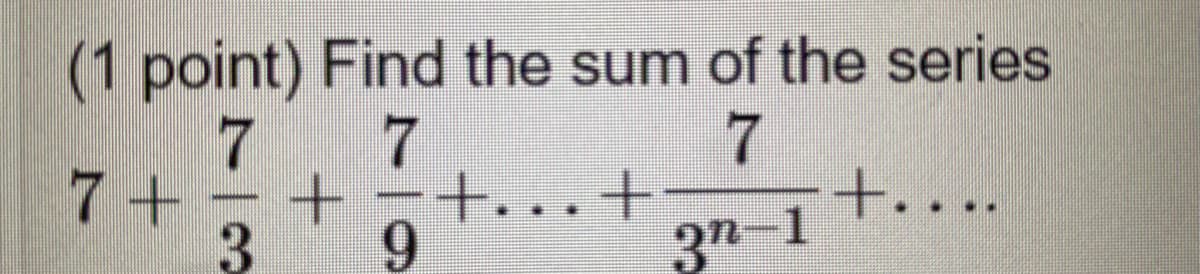 (1 point) Find the sum of the series
7 7
|7+
7
+ -+..+
37-1
+....
9.
