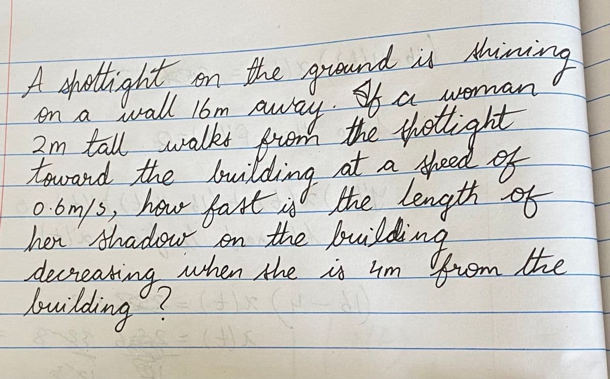 Maining
A spotight on the greund is
on a wall 16m away a woman
3m tall walkt from the thotlight
taward the building the length of
at a peed of
0-6m/s, how fast gl the length of
her'shadow on the building
decreating
when the is 4m from the
building?
