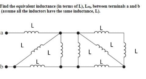 Find the equivalent inductance (in terms of L), Leq, between terminals a and b
(assume all the inductors have the same inductance, L).
a
L
L
L
L
b.
