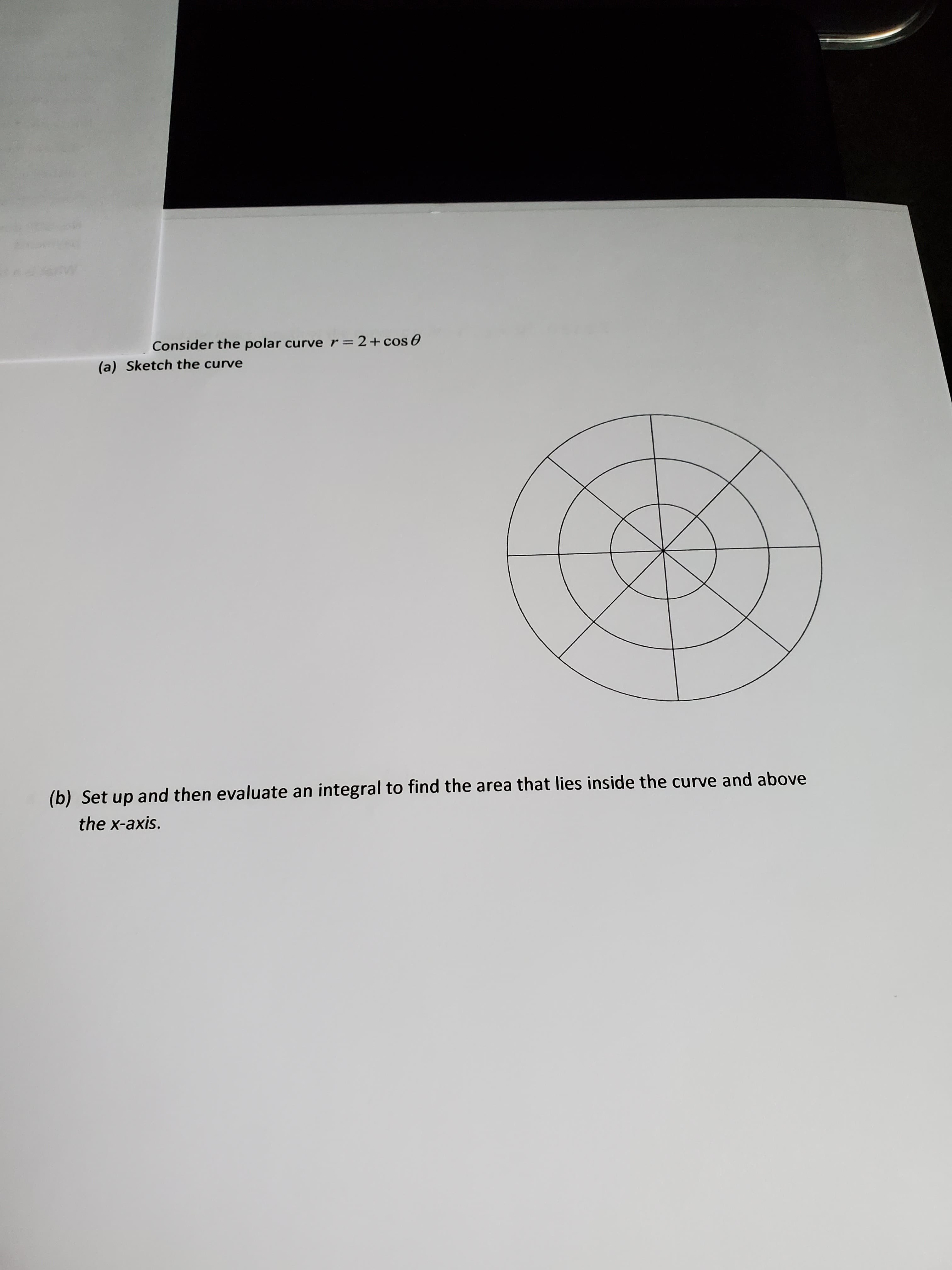 Consider the polar curve r=2+ cos O
(a) Sketch the curve
(b) Set up and then evaluate an integral to find the area that lies inside the curve and above
the x-axis.
