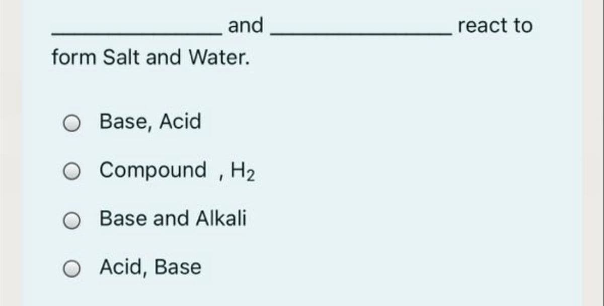 and
react to
form Salt and Water.
O Base, Acid
O Compound , H2
O Base and Alkali
O Acid, Base
