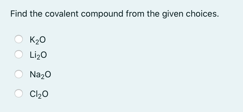 Find the covalent compound from the given choices.
K20
Li20
Na20
Cl20
